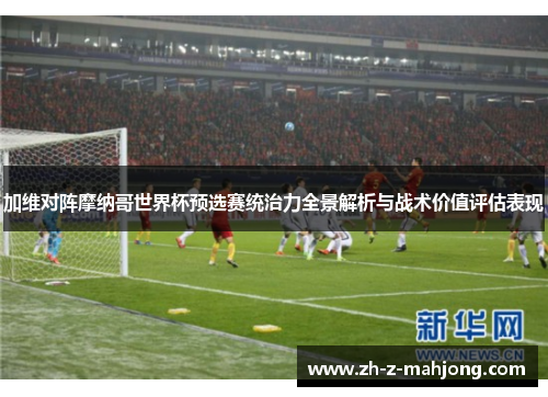 加维对阵摩纳哥世界杯预选赛统治力全景解析与战术价值评估表现