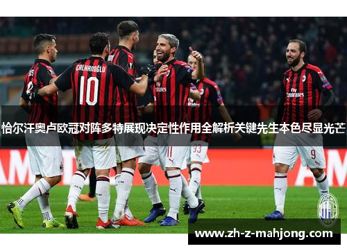 恰尔汗奥卢欧冠对阵多特展现决定性作用全解析关键先生本色尽显光芒