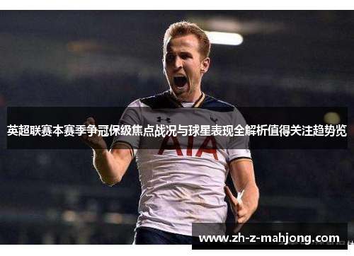 英超联赛本赛季争冠保级焦点战况与球星表现全解析值得关注趋势览