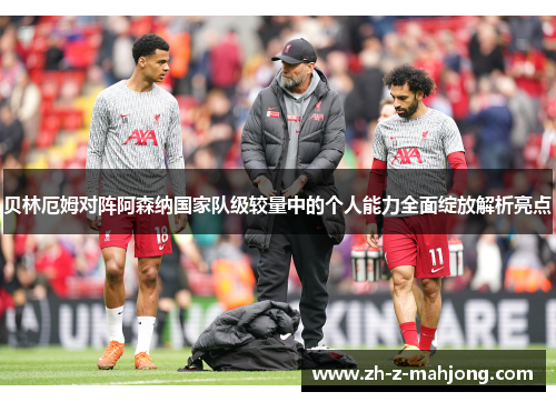 贝林厄姆对阵阿森纳国家队级较量中的个人能力全面绽放解析亮点