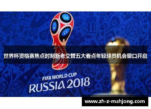 世界杯资格赛焦点时刻新老交替五大看点年轻球员机会窗口开启