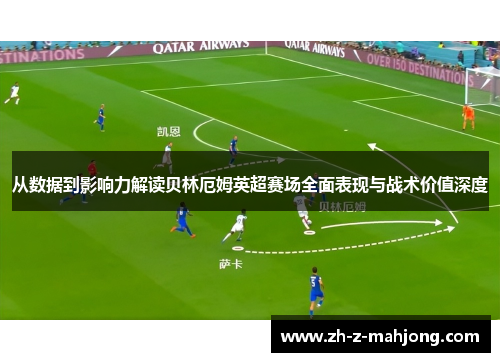 从数据到影响力解读贝林厄姆英超赛场全面表现与战术价值深度
