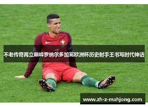 不老传奇再立巅峰罗纳尔多加冕欧洲杯历史射手王书写时代神话