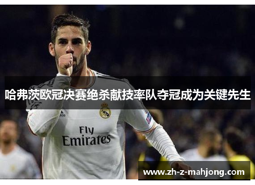 哈弗茨欧冠决赛绝杀献技率队夺冠成为关键先生