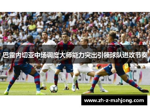 巴雷内切亚中场调度大师能力突出引领球队进攻节奏 巴雷内切亚中场调度大师能力突出引领球队进攻节奏