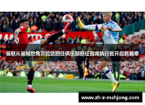 曼联从曼城挖角贝拉达担任俱乐部新任首席执行官开启新篇章