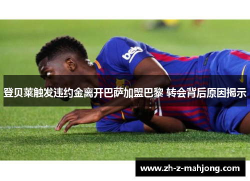 登贝莱触发违约金离开巴萨加盟巴黎 转会背后原因揭示