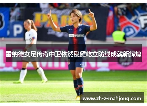 雷纳德女足传奇中卫依然稳健屹立防线成就新辉煌