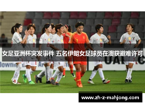 女足亚洲杯突发事件 五名伊朗女足球员在澳获避难许可 女足亚洲杯突发事件 五名伊朗女足球员在澳获避难许可
