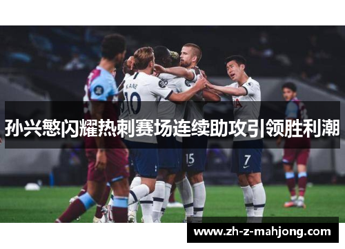 孙兴慜闪耀热刺赛场连续助攻引领胜利潮 孙兴慜闪耀热刺赛场连续助攻引领胜利潮
