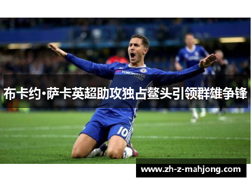 布卡约·萨卡英超助攻独占鳌头引领群雄争锋 布卡约·萨卡英超助攻独占鳌头引领群雄争锋