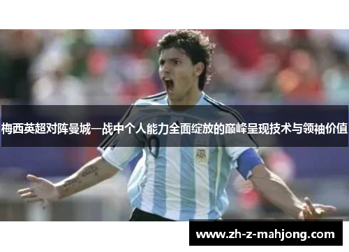 梅西英超对阵曼城一战中个人能力全面绽放的巅峰呈现技术与领袖价值 梅西英超对阵曼城一战中个人能力全面绽放的巅峰呈现技术与领袖价值