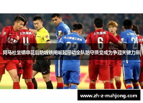 阿马杜坐镇申花后防线铁闸崛起带动全队防守质变成为争冠关键力量
