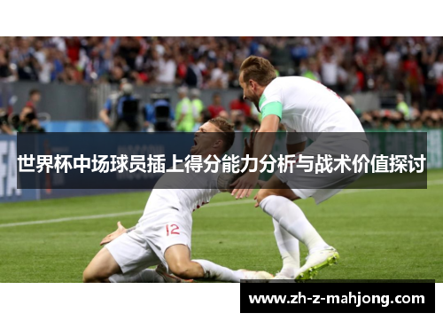世界杯中场球员插上得分能力分析与战术价值探讨 世界杯中场球员插上得分能力分析与战术价值探讨