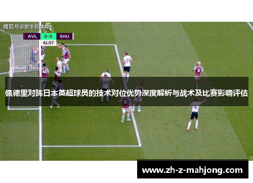佩德里对阵日本英超球员的技术对位优势深度解析与战术及比赛影响评估 佩德里对阵日本英超球员的技术对位优势深度解析与战术及比赛影响评估