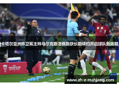 卡塔尔亚洲杯卫冕主帅马尔克斯洛佩斯获长期续约开启球队新周期 卡塔尔亚洲杯卫冕主帅马尔克斯洛佩斯获长期续约开启球队新周期