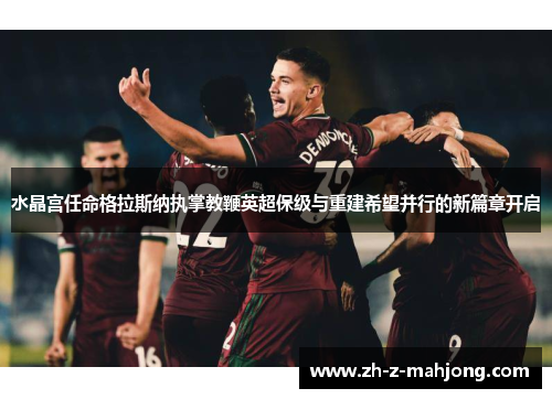 水晶宫任命格拉斯纳执掌教鞭英超保级与重建希望并行的新篇章开启